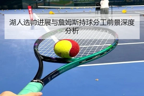 湖人选帅进展与詹姆斯持球分工前景深度分析